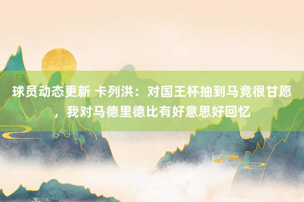 球员动态更新 卡列洪：对国王杯抽到马竞很甘愿，我对马德里德比有好意思好回忆