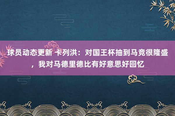 球员动态更新 卡列洪：对国王杯抽到马竞很隆盛，我对马德里德比有好意思好回忆