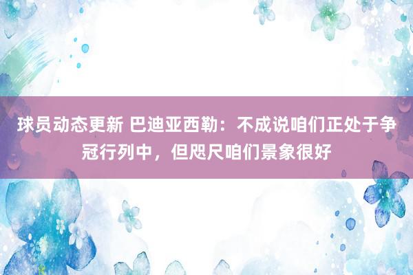 球员动态更新 巴迪亚西勒：不成说咱们正处于争冠行列中，但咫尺咱们景象很好