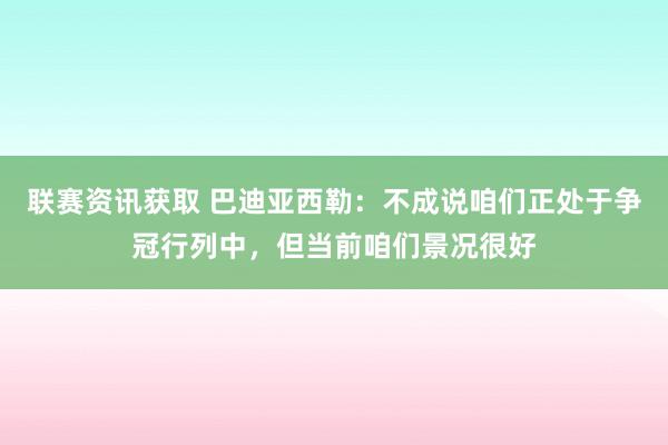 联赛资讯获取 巴迪亚西勒：不成说咱们正处于争冠行列中，但当前咱们景况很好