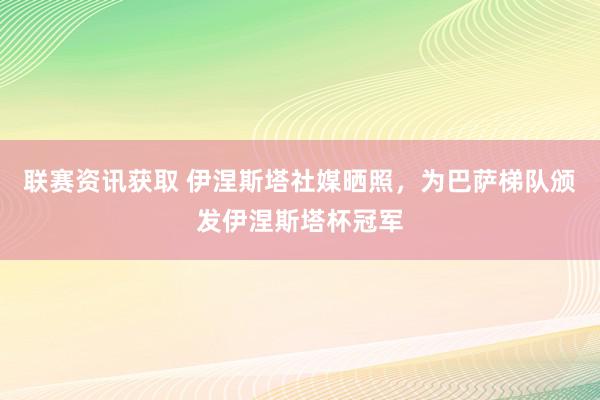 联赛资讯获取 伊涅斯塔社媒晒照，为巴萨梯队颁发伊涅斯塔杯冠军