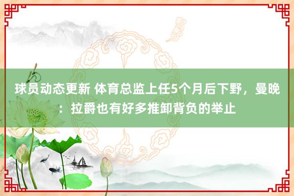 球员动态更新 体育总监上任5个月后下野，曼晚：拉爵也有好多推卸背负的举止