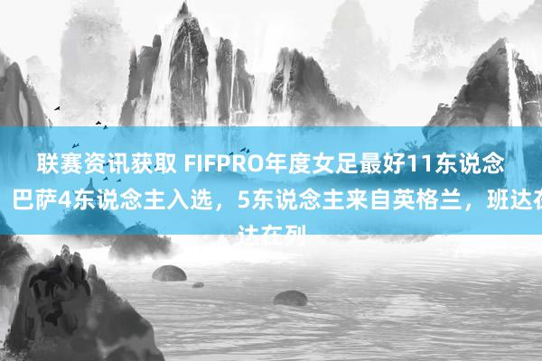 联赛资讯获取 FIFPRO年度女足最好11东说念主：巴萨4东说念主入选，5东说念主来自英格兰，班达在列