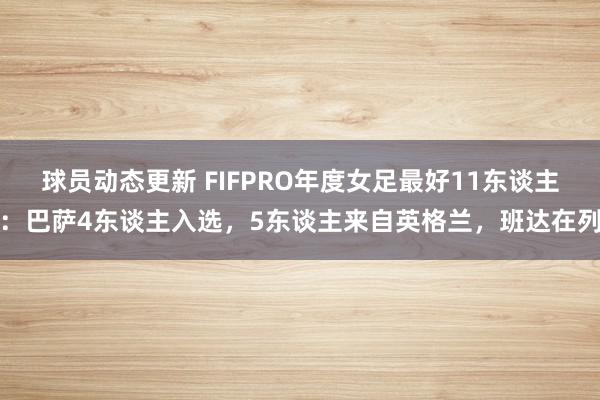 球员动态更新 FIFPRO年度女足最好11东谈主：巴萨4东谈主入选，5东谈主来自英格兰，班达在列