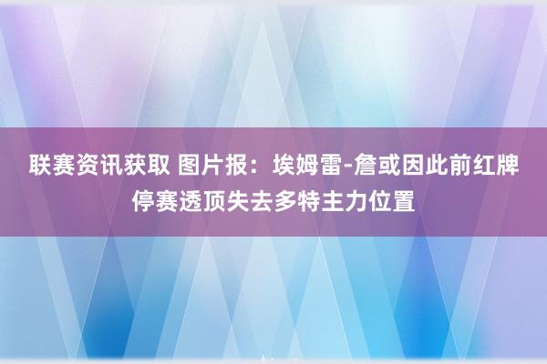 联赛资讯获取 图片报：埃姆雷-詹或因此前红牌停赛透顶失去多特主力位置