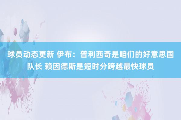 球员动态更新 伊布：普利西奇是咱们的好意思国队长 赖因德斯是短时分跨越最快球员