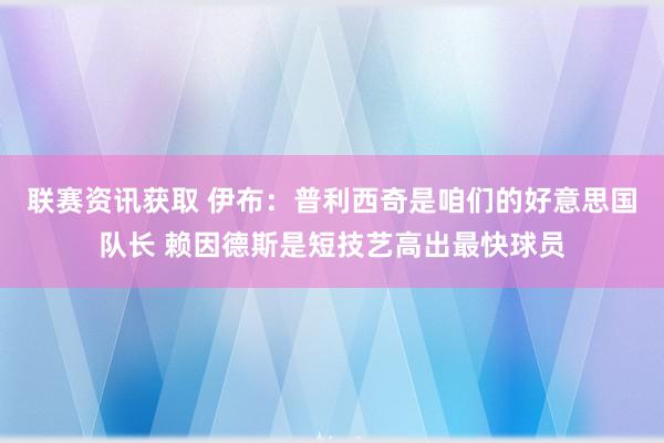 联赛资讯获取 伊布：普利西奇是咱们的好意思国队长 赖因德斯是短技艺高出最快球员