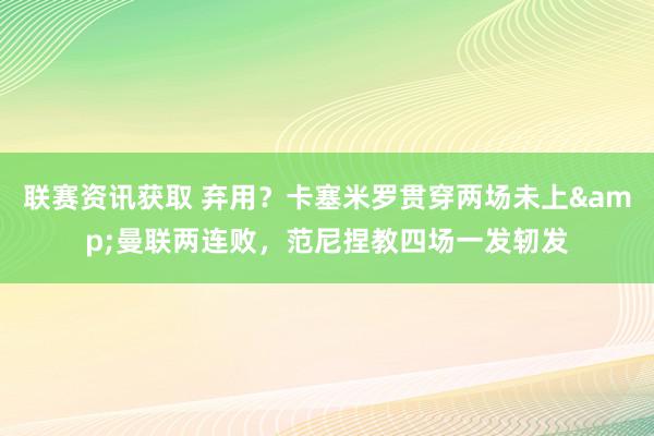 联赛资讯获取 弃用？卡塞米罗贯穿两场未上&曼联两连败，范尼捏教四场一发轫发