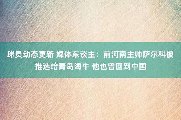 球员动态更新 媒体东谈主：前河南主帅萨尔科被推选给青岛海牛 他也曾回到中国