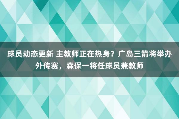 球员动态更新 主教师正在热身？广岛三箭将举办外传赛，森保一将任球员兼教师