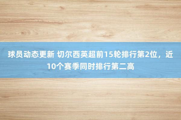 球员动态更新 切尔西英超前15轮排行第2位，近10个赛季同时排行第二高