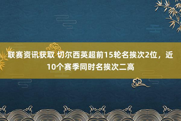 联赛资讯获取 切尔西英超前15轮名挨次2位，近10个赛季同时名挨次二高