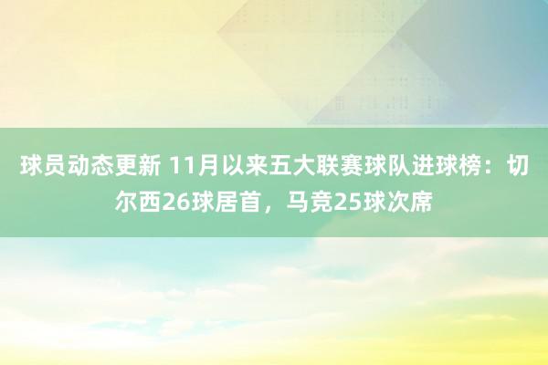 球员动态更新 11月以来五大联赛球队进球榜：切尔西26球居首，马竞25球次席