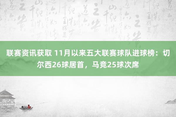 联赛资讯获取 11月以来五大联赛球队进球榜：切尔西26球居首，马竞25球次席