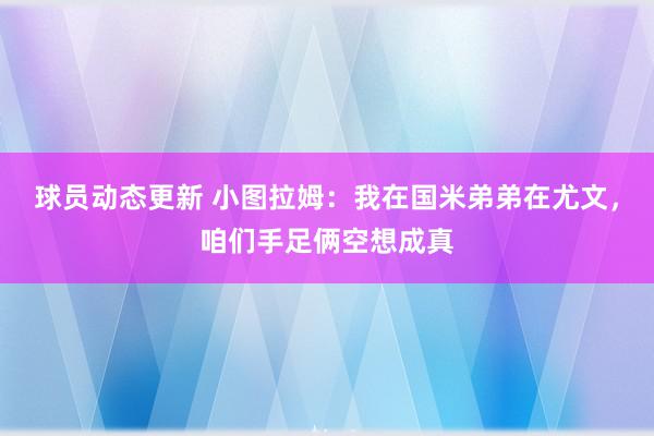 球员动态更新 小图拉姆：我在国米弟弟在尤文，咱们手足俩空想成真