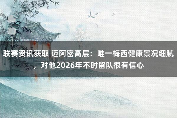 联赛资讯获取 迈阿密高层：唯一梅西健康景况细腻，对他2026年不时留队很有信心