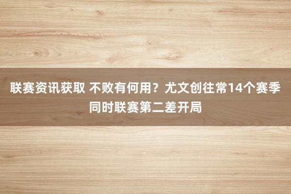 联赛资讯获取 不败有何用？尤文创往常14个赛季同时联赛第二差开局