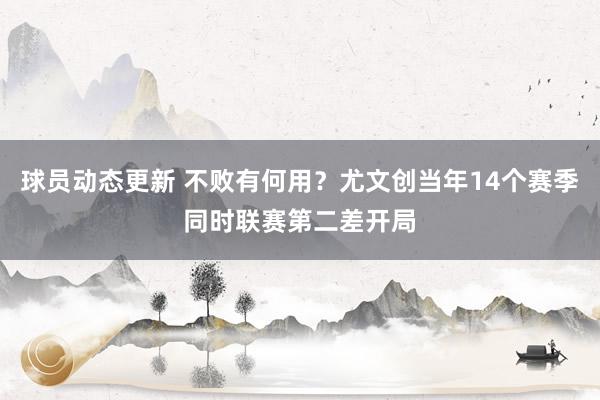 球员动态更新 不败有何用？尤文创当年14个赛季同时联赛第二差开局