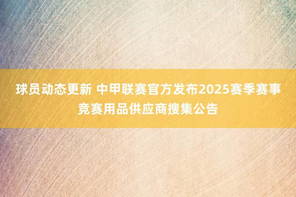 球员动态更新 中甲联赛官方发布2025赛季赛事竞赛用品供应商搜集公告