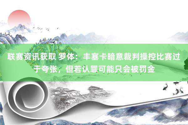 联赛资讯获取 罗体：丰塞卡暗意裁判操控比赛过于夸张，但若认罪可能只会被罚金