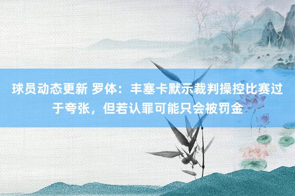 球员动态更新 罗体：丰塞卡默示裁判操控比赛过于夸张，但若认罪可能只会被罚金