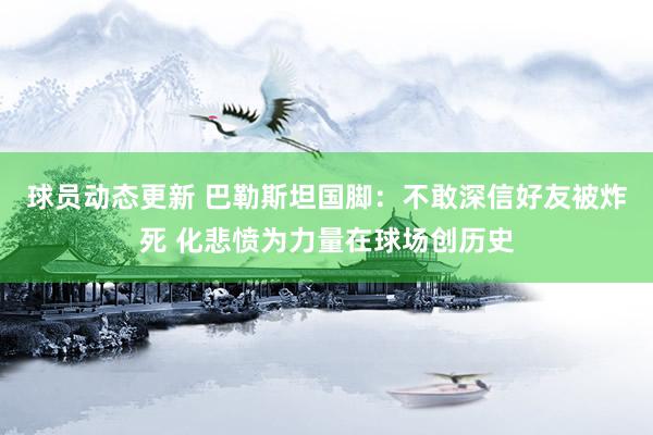 球员动态更新 巴勒斯坦国脚：不敢深信好友被炸死 化悲愤为力量在球场创历史