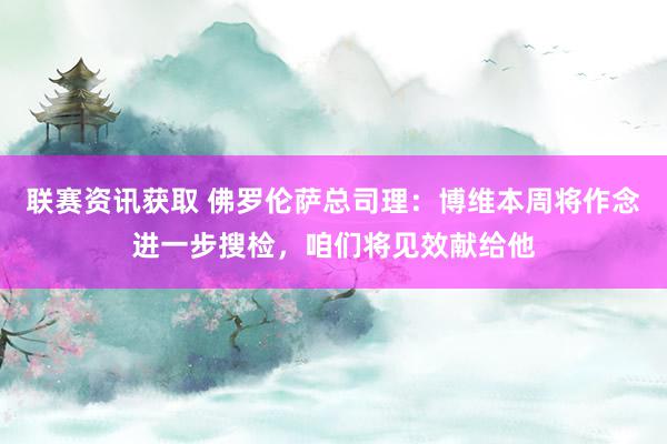 联赛资讯获取 佛罗伦萨总司理：博维本周将作念进一步搜检，咱们将见效献给他