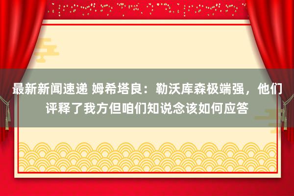 最新新闻速递 姆希塔良：勒沃库森极端强，他们评释了我方但咱们知说念该如何应答