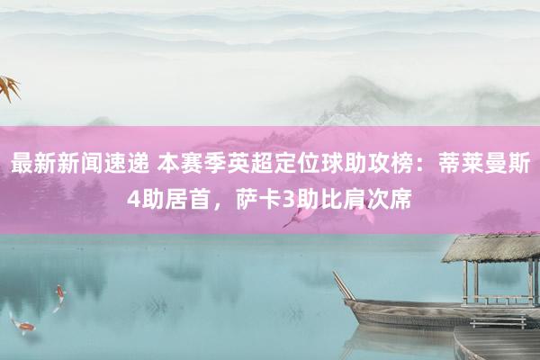 最新新闻速递 本赛季英超定位球助攻榜：蒂莱曼斯4助居首，萨卡3助比肩次席