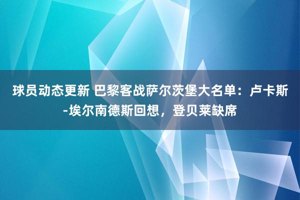 球员动态更新 巴黎客战萨尔茨堡大名单：卢卡斯-埃尔南德斯回想，登贝莱缺席