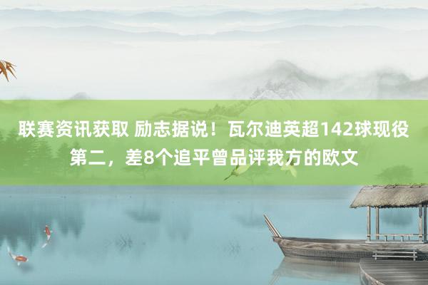 联赛资讯获取 励志据说！瓦尔迪英超142球现役第二，差8个追平曾品评我方的欧文