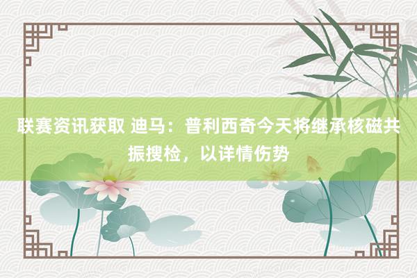 联赛资讯获取 迪马：普利西奇今天将继承核磁共振搜检，以详情伤势