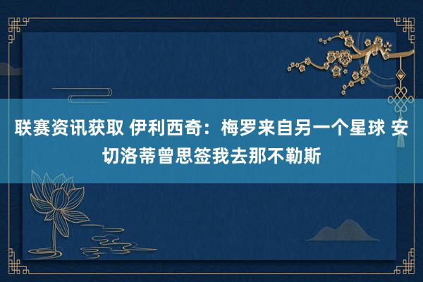 联赛资讯获取 伊利西奇：梅罗来自另一个星球 安切洛蒂曾思签我去那不勒斯