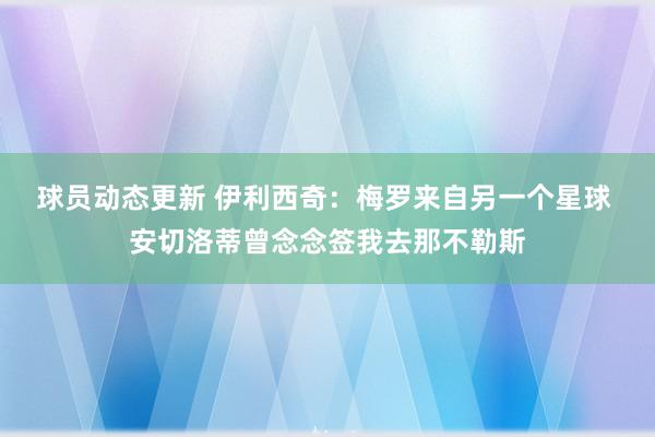 球员动态更新 伊利西奇：梅罗来自另一个星球 安切洛蒂曾念念签我去那不勒斯