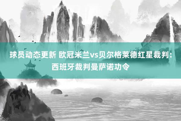 球员动态更新 欧冠米兰vs贝尔格莱德红星裁判：西班牙裁判曼萨诺功令