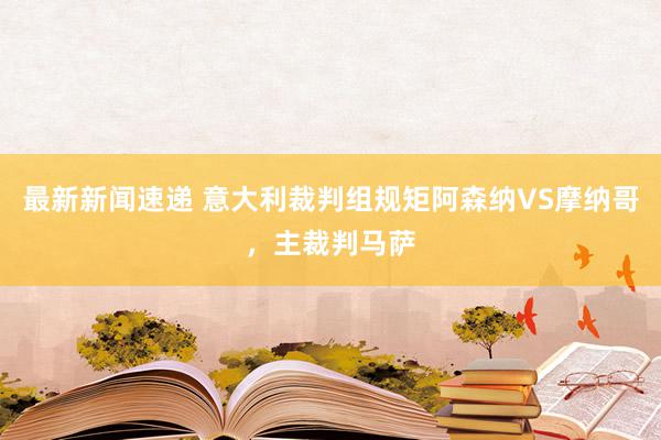 最新新闻速递 意大利裁判组规矩阿森纳VS摩纳哥，主裁判马萨