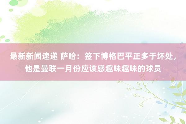 最新新闻速递 萨哈：签下博格巴平正多于坏处，他是曼联一月份应该感趣味趣味的球员