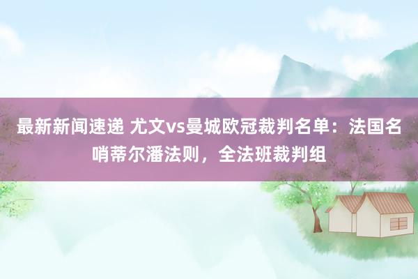 最新新闻速递 尤文vs曼城欧冠裁判名单：法国名哨蒂尔潘法则，全法班裁判组