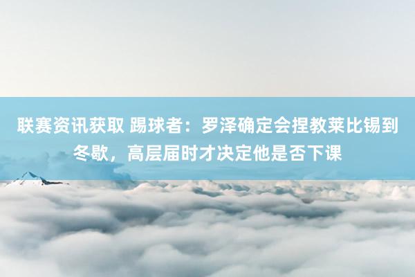 联赛资讯获取 踢球者：罗泽确定会捏教莱比锡到冬歇，高层届时才决定他是否下课