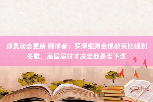 球员动态更新 踢球者：罗泽细则会抓教莱比锡到冬歇，高层届时才决定他是否下课