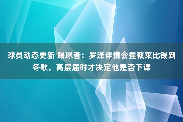 球员动态更新 踢球者：罗泽详情会捏教莱比锡到冬歇，高层届时才决定他是否下课