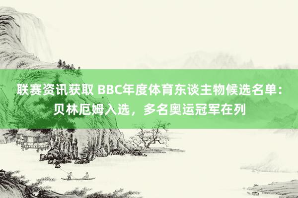 联赛资讯获取 BBC年度体育东谈主物候选名单：贝林厄姆入选，多名奥运冠军在列