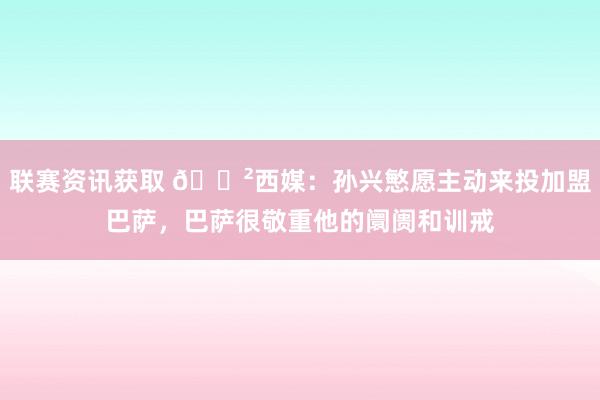 联赛资讯获取 😲西媒：孙兴慜愿主动来投加盟巴萨，巴萨很敬重他的阛阓和训戒