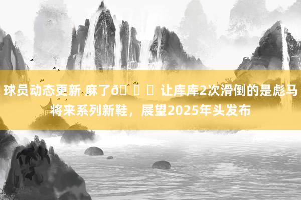 球员动态更新 麻了😂让库库2次滑倒的是彪马将来系列新鞋，展望2025年头发布