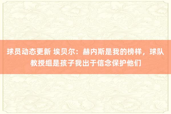 球员动态更新 埃贝尔：赫内斯是我的榜样，球队教授组是孩子我出于信念保护他们