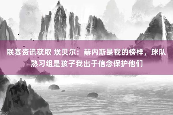 联赛资讯获取 埃贝尔：赫内斯是我的榜样，球队熟习组是孩子我出于信念保护他们