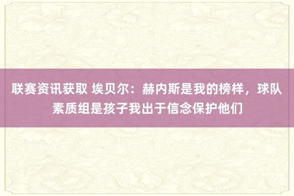 联赛资讯获取 埃贝尔：赫内斯是我的榜样，球队素质组是孩子我出于信念保护他们