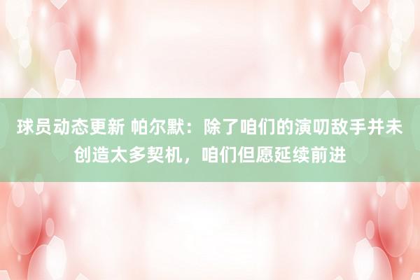 球员动态更新 帕尔默：除了咱们的演叨敌手并未创造太多契机，咱们但愿延续前进