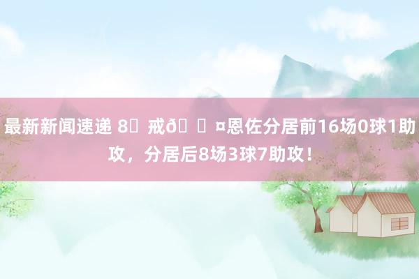 最新新闻速递 8⃣戒😤恩佐分居前16场0球1助攻，分居后8场3球7助攻！