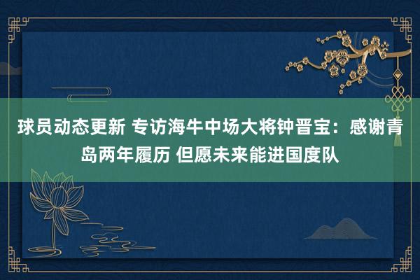 球员动态更新 专访海牛中场大将钟晋宝：感谢青岛两年履历 但愿未来能进国度队